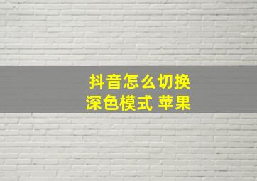 抖音怎么切换深色模式 苹果